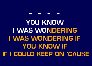 YOU KNOW
I WAS WONDERING
I WAS WONDERING IF

YOU KNOW IF
IF I COULD KEEP ON 'CAUSE