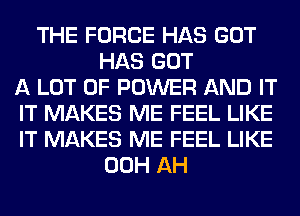THE FORCE HAS GOT
HAS GOT
A LOT OF POWER AND IT
IT MAKES ME FEEL LIKE
IT MAKES ME FEEL LIKE
00H AH