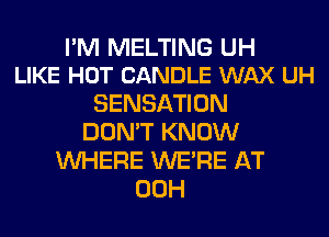 PM MELTING UH
LIKE HOT CANDLE WAX UH

SENSATION
DON'T KNOW
WHERE WERE AT
00H