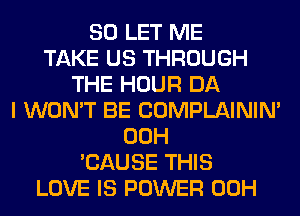 SO LET ME
TAKE US THROUGH
THE HOUR DA
I WON'T BE COMPLAINIM
00H
'CAUSE THIS
LOVE IS POWER 00H