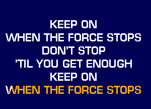 KEEP ON
WHEN THE FORCE STOPS
DON'T STOP
'TIL YOU GET ENOUGH
KEEP ON
WHEN THE FORCE STOPS