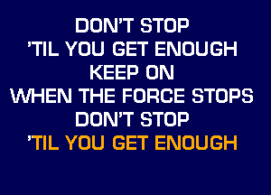 DON'T STOP
'TIL YOU GET ENOUGH
KEEP ON
WHEN THE FORCE STOPS
DON'T STOP
'TIL YOU GET ENOUGH