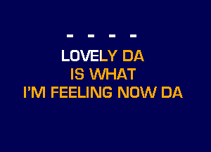 LOVELY DA
IS WHAT

I'M FEELING NOW DA