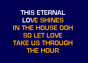 THIS ETERNAL
LOVE SHINES
IN THE HOUSE 00H
30 LET LOVE
TAKE US THROUGH
THE HOUR