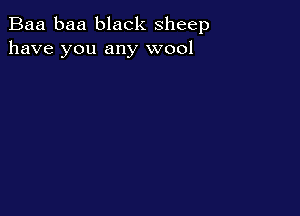 Baa baa black sheep
have you any wool