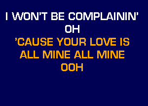 I WON'T BE COMPLAINIM
0H
'CAUSE YOUR LOVE IS
ALL MINE ALL MINE
00H