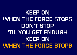 KEEP ON
WHEN THE FORCE STOPS
DON'T STOP
'TIL YOU GET ENOUGH
KEEP ON
WHEN THE FORCE STOPS