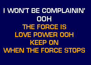 I WON'T BE COMPLAINIM

00H
THE FORCE IS
LOVE POWER 00H
KEEP ON
WHEN THE FORCE STOPS