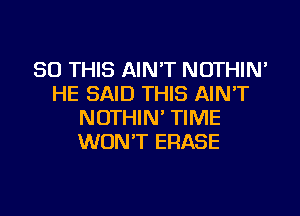 50 THIS AIN'T NOTHIN'
HE SAID THIS AIN'T
NOTHIN' TIME
WON'T ERASE