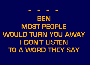 BEN
MOST PEOPLE
WOULD TURN YOU AWAY
I DON'T LISTEN
TO A WORD THEY SAY