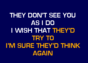 THEY DON'T SEE YOU
AS I DO
I WISH THAT THEY'D
TRY TO
I'M SURE THEY'D THINK
AGAIN