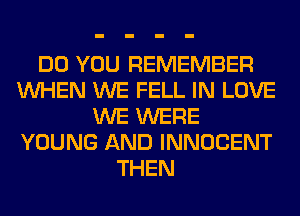 DO YOU REMEMBER
WHEN WE FELL IN LOVE
WE WERE
YOUNG AND INNOCENT
THEN