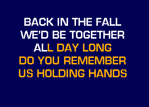 BACK IN THE FALL
WE'D BE TOGETHER
ALL DAY LONG
DO YOU REMEMBER
US HOLDING HANDS