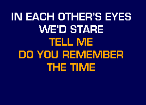 IN EACH OTHERS EYES
WE'D STARE
TELL ME
DO YOU REMEMBER
THE TIME