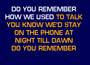 DO YOU REMEMBER
HOW WE USED TO TALK
YOU KNOW WE'D STAY

ON THE PHONE AT
NIGHT TILL DAWN
DO YOU REMEMBER