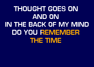 THOUGHT GOES ON
AND ON
IN THE BACK OF MY MIND

DO YOU REMEMBER
THE TIME