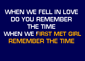 WHEN WE FELL IN LOVE
DO YOU REMEMBER

THE TIME
VUHEN WE FIRST MET GIRL

REMEMBER THE TIME