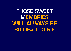 THOSE SWEET
MEMORIES
WILL ALWAYS BE

SO DEAR TO ME