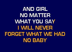 AND GIRL
NO MATTER
WHAT YOU SAY
I WILL NEVER
FORGET WHAT WE HAD
N0 BABY