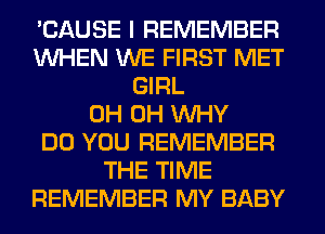 'CAUSE I REMEMBER
WHEN WE FIRST MET
GIRL
0H 0H WHY
DO YOU REMEMBER
THE TIME
REMEMBER MY BABY