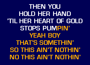 THEN YOU
HOLD HER HAND
'TIL HER HEART OF GOLD
STOPS PUMPIN'
YEAH BOY
THAT'S SOMETHIN'
50 THIS AIN'T NOTHIN'
NU THIS AIN'T NOTHIN'