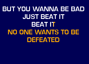 BUT YOU WANNA BE BAD
JUST BEAT IT
BEAT IT
NO ONE WANTS TO BE
DEFEATED
