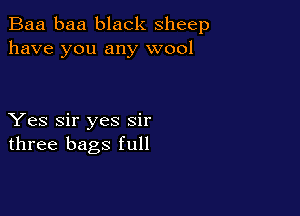 Baa baa black sheep
have you any wool

Yes Sir yes sir
three bags full