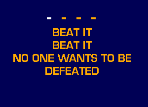 BEAT IT
BEAT IT

NO ONE WANTS TO BE
DEFEATED