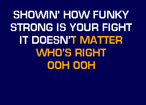 SHOUVIM HOW FUNKY
STRONG IS YOUR FIGHT
IT DOESN'T MATTER
WHO'S RIGHT
00H 00H
