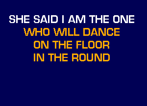 SHE SAID I AM THE ONE
WHO WILL DANCE
ON THE FLOOR
IN THE ROUND