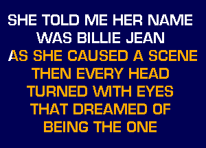 SHE TOLD ME HER NAME
WAS BILLIE JEAN
AS SHE CAUSED A SCENE
THEN EVERY HEAD
TURNED WITH EYES
THAT DREAMED OF
BEING THE ONE