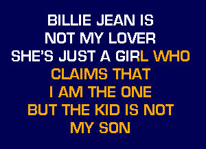 BILLIE JEAN IS
NOT MY LOVER
SHE'S JUST A GIRL WHO
CLAIMS THAT
I AM THE ONE
BUT THE KID IS NOT
MY SON