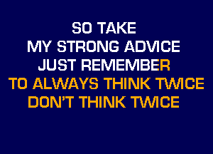 SO TAKE
MY STRONG ADVICE
JUST REMEMBER
T0 ALWAYS THINK TWICE
DON'T THINK TWICE