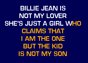 BILLIE JEAN IS
NOT MY LOVER
SHE'S JUST A GIRL WHO
CLAIMS THAT
I AM THE ONE
BUT THE KID
IS NOT MY SON