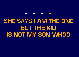 SHE SAYS I AM THE ONE
BUT THE KID

IS NOT MY SON WHOO