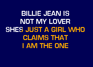 BILLIE JEAN IS
NOT MY LOVER
SHES JUST A GIRL WHO
CLAIMS THAT
I AM THE ONE