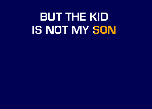 BUT THE KID
IS NOT MY SON