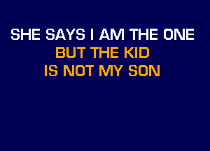 SHE SAYS I AM THE ONE
BUT THE KID
IS NOT MY SON