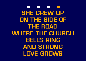 SHE GREW UP
ON THE SIDE OF
THE ROAD
WHERE THE CHURCH
BELLS RING
AND STRONG
LOVE GROWS