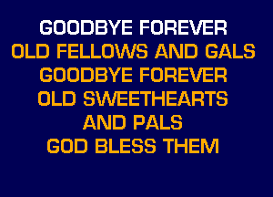 GOODBYE FOREVER
OLD FELLOWS AND GALS
GOODBYE FOREVER
OLD SWEETHEARTS
AND PALS
GOD BLESS THEM