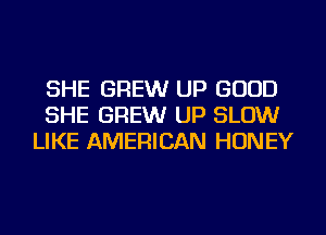 SHE BREW UP GOOD
SHE BREW UP SLOW
LIKE AMERICAN HONEY