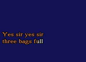 Yes Sir yes sir
three bags full