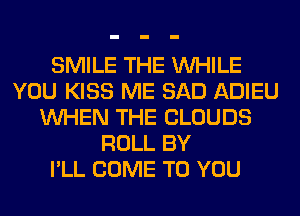 SMILE THE WHILE
YOU KISS ME SAD ADIEU
WHEN THE CLOUDS
ROLL BY
I'LL COME TO YOU