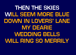 THEN THE SKIES
WILL SEEM MORE BLUE
DOWN IN LOVERS' LANE

MY DEARIE

WEDDING BELLS

WILL RING SO MERRILY