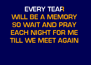 EVERY TEAR
1WILL BE A MEMORY
SO WAIT AND PRAY
EACH NIGHT FOR ME
TILL WE MEET AGAIN