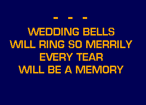 WEDDING BELLS
WILL RING SO MERRILY
EVERY TEAR
WILL BE A MEMORY