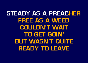 STEADY AS A PREACHER
FREE AS A WEED
COULDN'T WAIT

TO GET GOIN'
BUT WASN'T QUITE
READY TO LEAVE