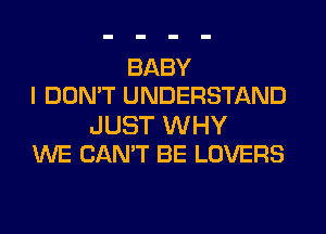 BABY
I DON'T UNDERSTAND

JUST WHY
WE CAN'T BE LOVERS