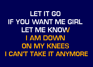 LET IT GO
IF YOU WANT ME GIRL
LET ME KNOW
I AM DOWN

ON MY KNEES
I CAN'T TAKE IT ANYMORE