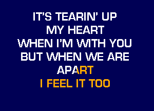 ITS TEARIM UP
MY HEART
WHEN I'M WITH YOU
BUT WHEN WE ARE
APART
I FEEL IT T00